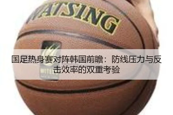 国足热身赛对阵韩国前瞻：防线压力与反击效率的双重考验 - PINBO.COMapp